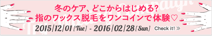 冬のケア、どこからはじめる？指のワックス脱毛をワンコインで体験 coto Winter Campaign 2015/12/1[tue] - 2015/2/28[Sun]